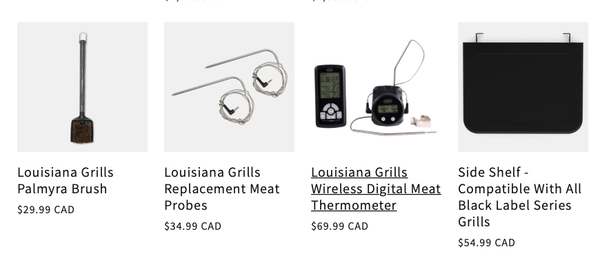 Louisiana Grills Palmyra Brush: $29.99 CAD; Louisiana Grills Replacement Meat Probes: $34.99 CAD; Louisiana Grills Wireless Digital Meat Thermometer: $69.99 CAD; Side Shelf - Compatible With All Black Label Series Grills: $54.99 CAD;